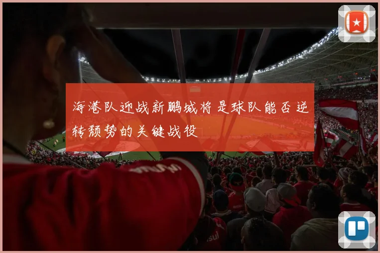 海港队迎战新鹏城将是球队能否逆转颓势的关键战役
