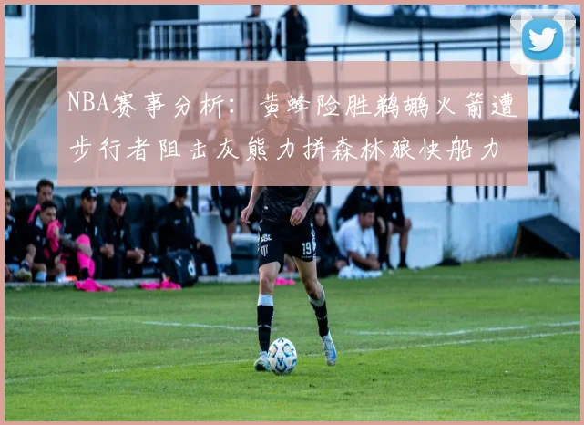 NBA赛事分析：黄蜂险胜鹈鹕火箭遭步行者阻击灰熊力拼森林狼快船力克76人