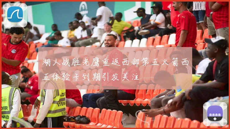 湖人战胜老鹰重返西部第五火箭西五体验卡到期引发关注