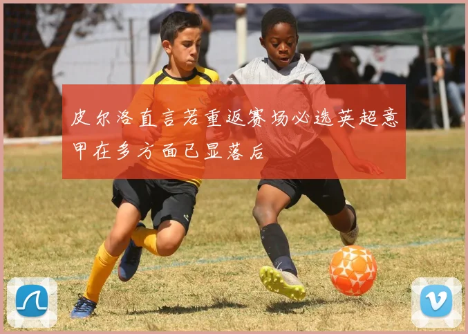 皮尔洛直言若重返赛场必选英超意甲在多方面已显落后