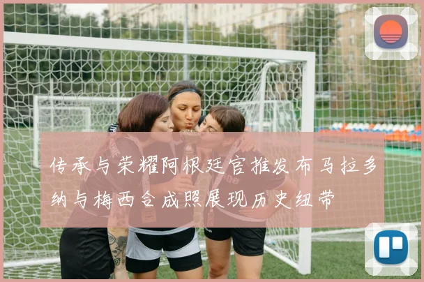 传承与荣耀阿根廷官推发布马拉多纳与梅西合成照展现历史纽带