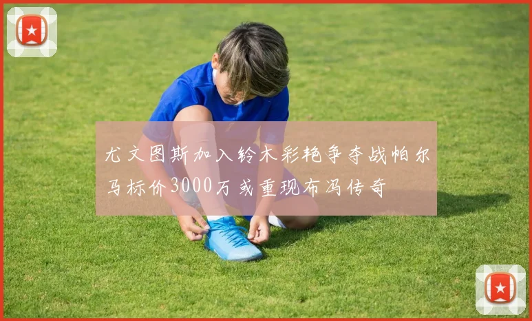 尤文图斯加入铃木彩艳争夺战帕尔马标价3000万或重现布冯传奇