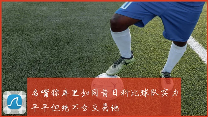 名嘴称库里如同昔日科比球队实力平平但绝不会交易他