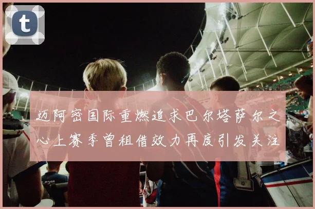 迈阿密国际重燃追求巴尔塔萨尔之心上赛季曾租借效力再度引发关注