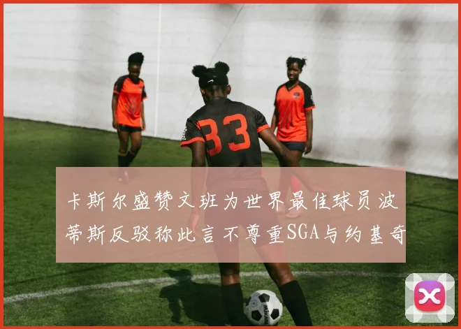 卡斯尔盛赞文班为世界最佳球员波蒂斯反驳称此言不尊重SGA与约基奇