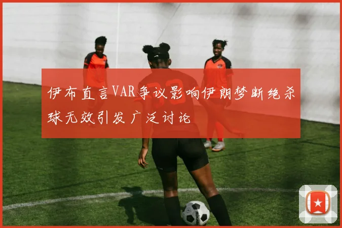 伊布直言VAR争议影响伊朗梦断绝杀球无效引发广泛讨论