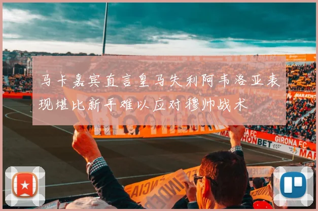 马卡嘉宾直言皇马失利阿韦洛亚表现堪比新手难以应对穆帅战术