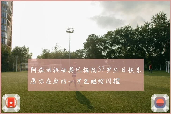 阿森纳祝福奥巴梅扬37岁生日快乐愿你在新的一岁里继续闪耀