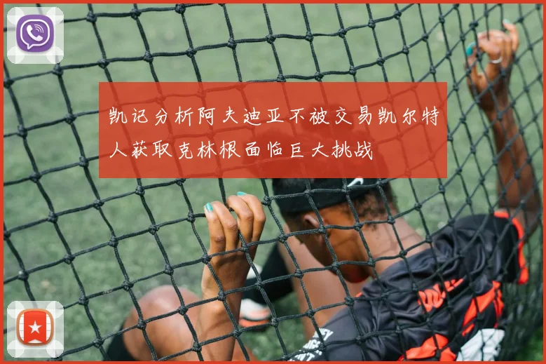 凯记分析阿夫迪亚不被交易凯尔特人获取克林根面临巨大挑战