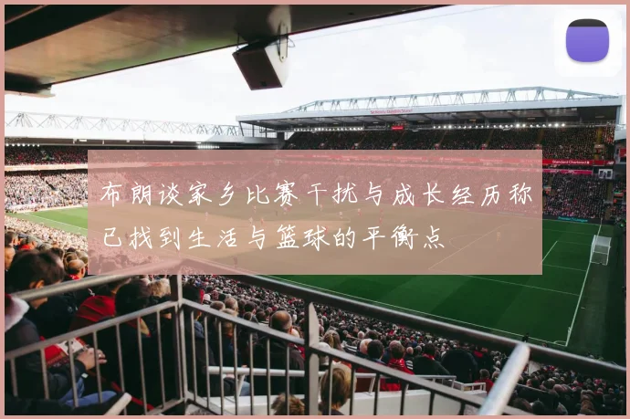 布朗谈家乡比赛干扰与成长经历称已找到生活与篮球的平衡点