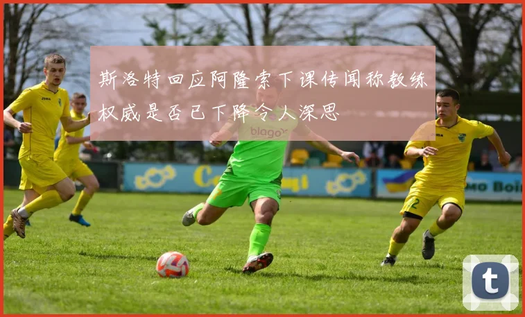 斯洛特回应阿隆索下课传闻称教练权威是否已下降令人深思