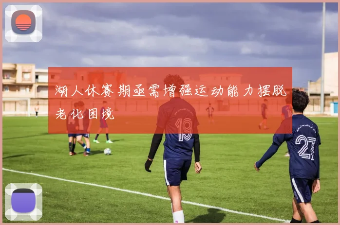 湖人休赛期亟需增强运动能力摆脱老化困境
