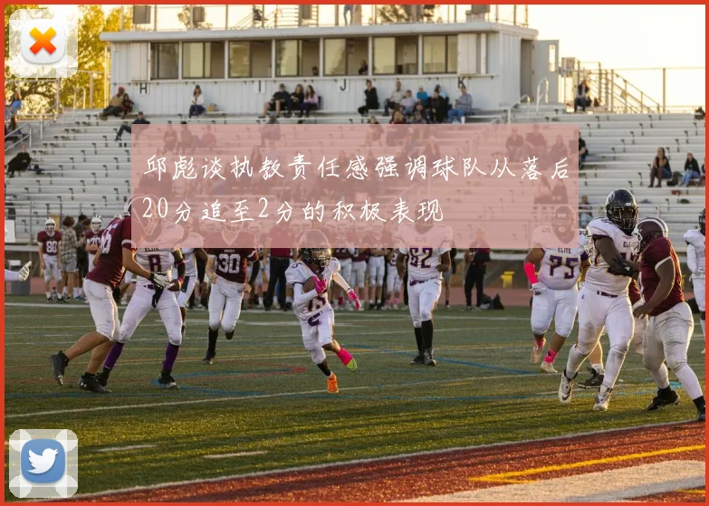 邱彪谈执教责任感强调球队从落后20分追至2分的积极表现