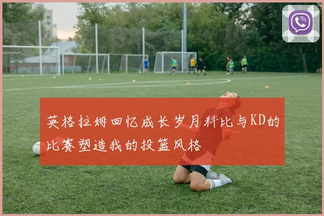 英格拉姆回忆成长岁月科比与KD的比赛塑造我的投篮风格