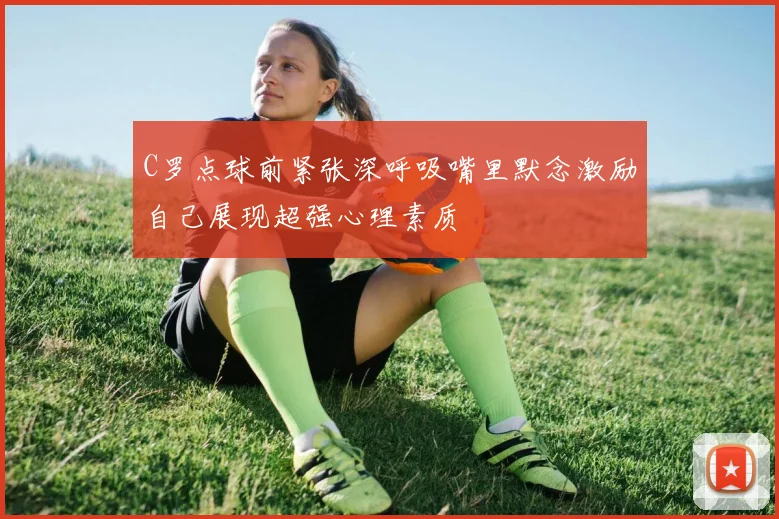 C罗点球前紧张深呼吸嘴里默念激励自己展现超强心理素质
