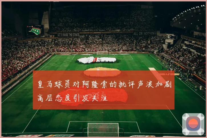 皇马球员对阿隆索的批评声浪加剧高层态度引发关注