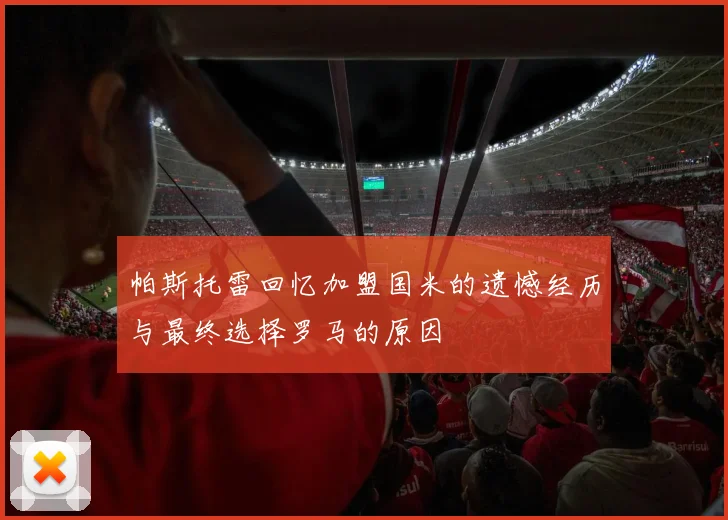 帕斯托雷回忆加盟国米的遗憾经历与最终选择罗马的原因