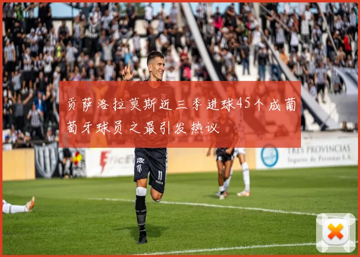 贡萨洛拉莫斯近三季进球45个成葡萄牙球员之最引发热议