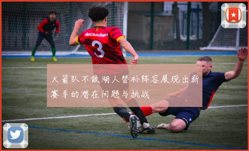 火箭队不敌湖人替补阵容展现出新赛季的潜在问题与挑战