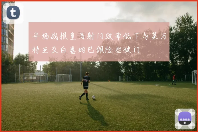半场战报皇马射门效率低下与莱万特互交白卷姆巴佩险些破门