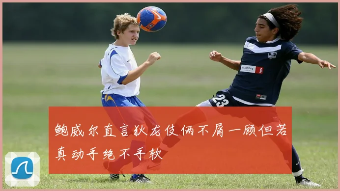 鲍威尔直言狄龙伎俩不屑一顾但若真动手绝不手软