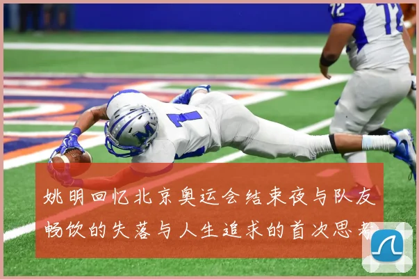 姚明回忆北京奥运会结束夜与队友畅饮的失落与人生追求的首次思考