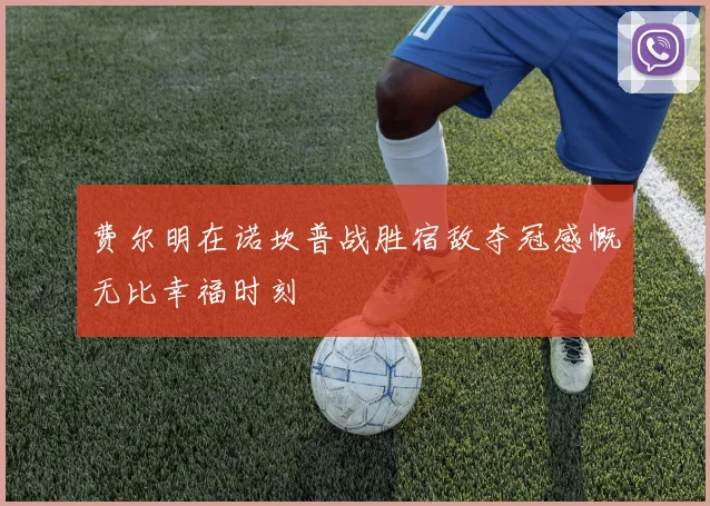 费尔明在诺坎普战胜宿敌夺冠感慨无比幸福时刻