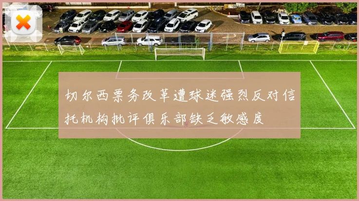 切尔西票务改革遭球迷强烈反对信托机构批评俱乐部缺乏敏感度