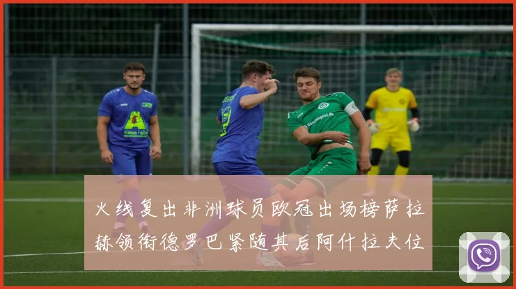 火线复出非洲球员欧冠出场榜萨拉赫领衔德罗巴紧随其后阿什拉夫位列第四