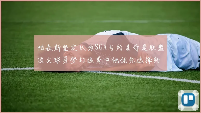 帕森斯坚定认为SGA与约基奇是联盟顶尖球员梦幻选秀中他优先选择约基奇