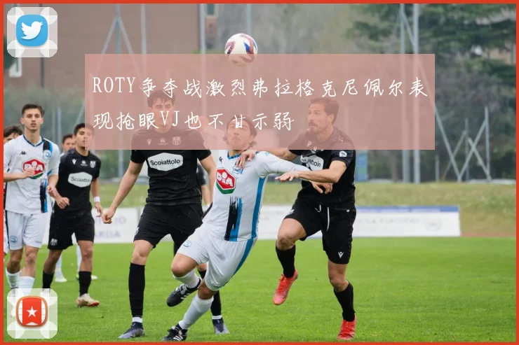 ROTY争夺战激烈弗拉格克尼佩尔表现抢眼VJ也不甘示弱