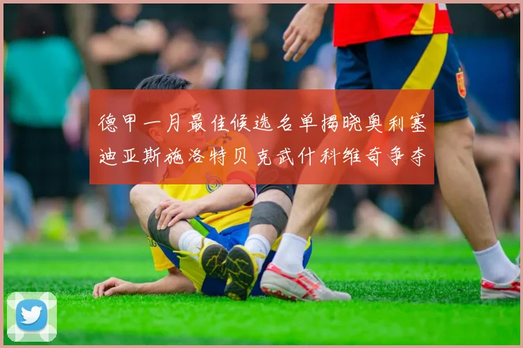 德甲一月最佳候选名单揭晓奥利塞迪亚斯施洛特贝克武什科维奇争夺荣耀