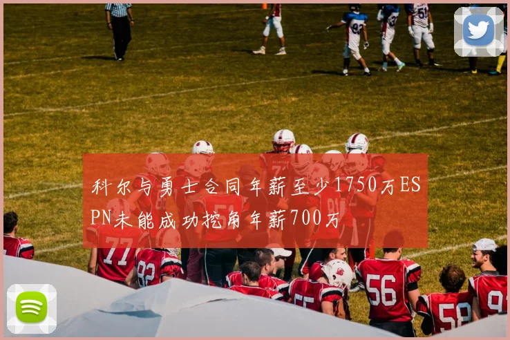科尔与勇士合同年薪至少1750万ESPN未能成功挖角年薪700万