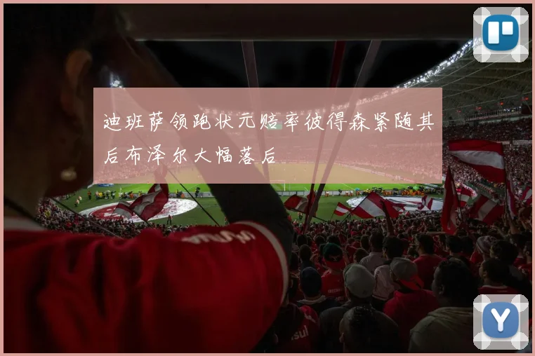 迪班萨领跑状元赔率彼得森紧随其后布泽尔大幅落后