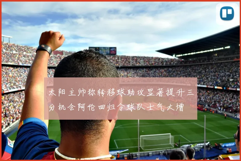 太阳主帅称转移球助攻显著提升三分机会阿伦回归令球队士气大增
