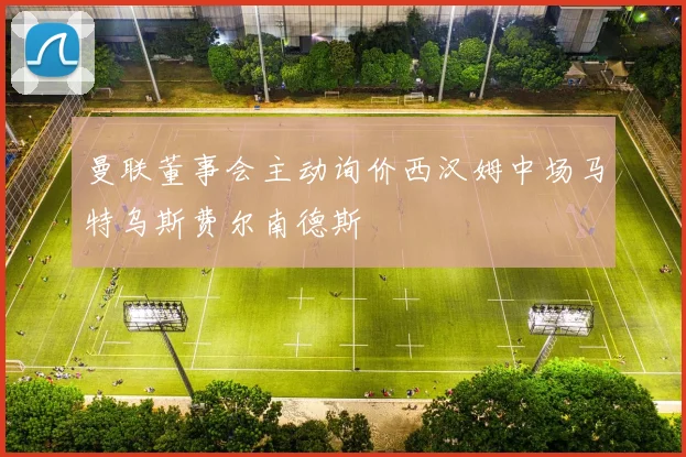 曼联董事会主动询价西汉姆中场马特乌斯费尔南德斯