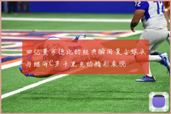 回忆曼市德比的经典瞬间复古球衣与继海C罗卡里克的精彩表现