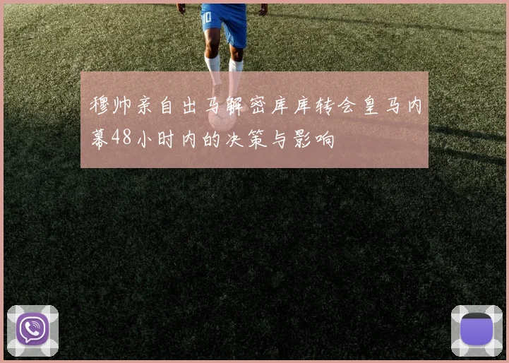 穆帅亲自出马解密库库转会皇马内幕48小时内的决策与影响