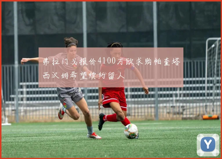 弗拉门戈报价4100万欧求购帕奎塔西汉姆希望续约留人