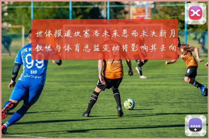 世体报道坎塞洛未来悬而未决新月教练与体育总监变动将影响其去向