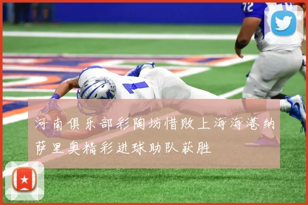 河南俱乐部彩陶坊惜败上海海港纳萨里奥精彩进球助队获胜