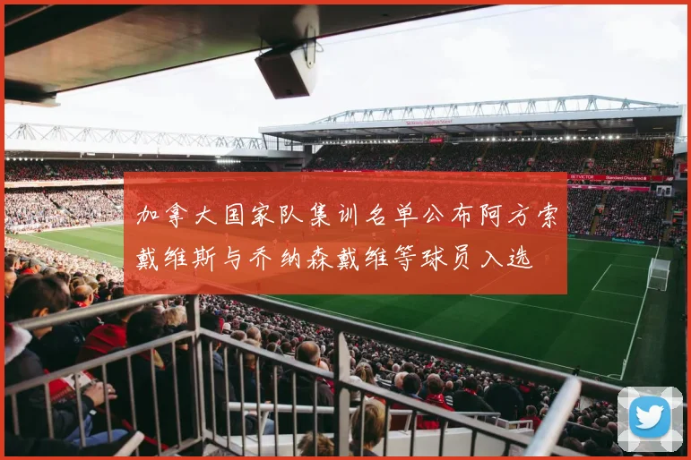 加拿大国家队集训名单公布阿方索戴维斯与乔纳森戴维等球员入选