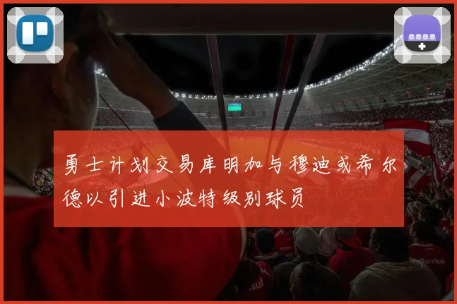 勇士计划交易库明加与穆迪或希尔德以引进小波特级别球员
