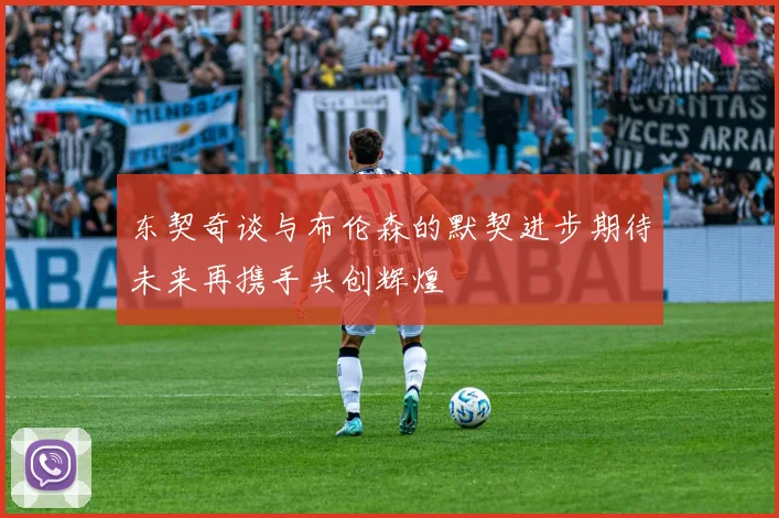 东契奇谈与布伦森的默契进步期待未来再携手共创辉煌
