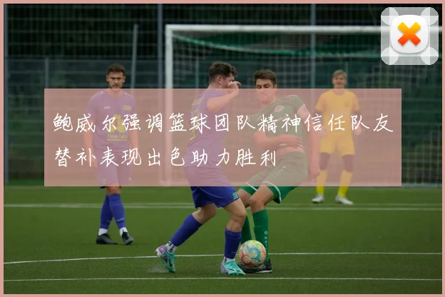 鲍威尔强调篮球团队精神信任队友替补表现出色助力胜利