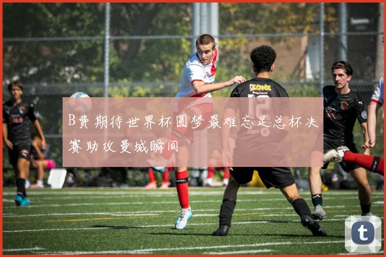 B费期待世界杯圆梦最难忘足总杯决赛助攻曼城瞬间
